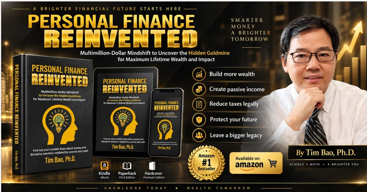 Personal Finance Reinvented by Tim Bao, Ph.D. — Amazon #1 bestseller. Build more wealth, create passive income, reduce taxes legally, protect your future, leave a bigger legacy.